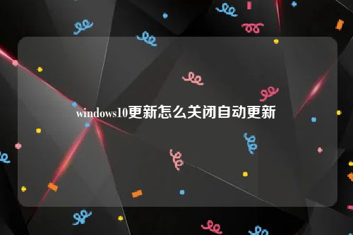 windows10更新怎么关闭自动更新