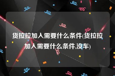 货拉拉加入需要什么条件(货拉拉加入需要什么条件,没车)