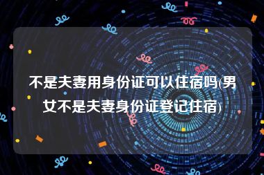 不是夫妻用身份证可以住宿吗(男女不是夫妻身份证登记住宿)