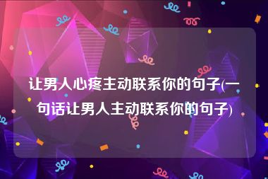 让男人心疼主动联系你的句子(一句话让男人主动联系你的句子)