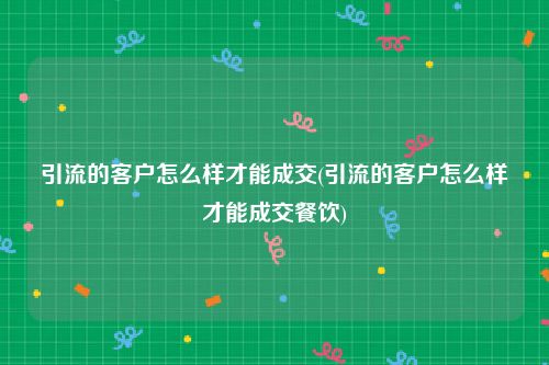 引流的客户怎么样才能成交(引流的客户怎么样才能成交餐饮)