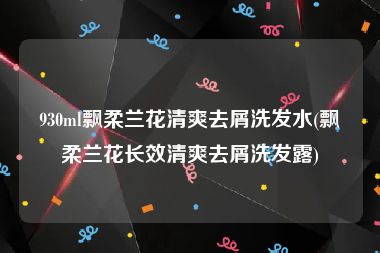 930ml飘柔兰花清爽去屑洗发水(飘柔兰花长效清爽去屑洗发露)