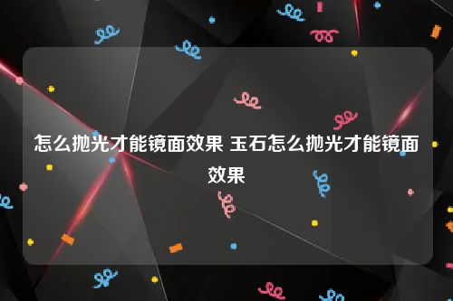 怎么抛光才能镜面效果 玉石怎么抛光才能镜面效果