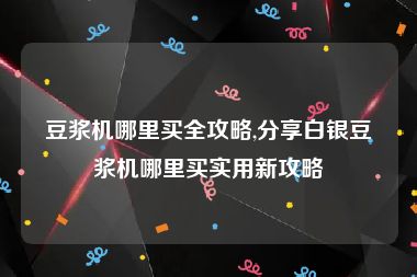 豆浆机哪里买全攻略,分享白银豆浆机哪里买实用新攻略