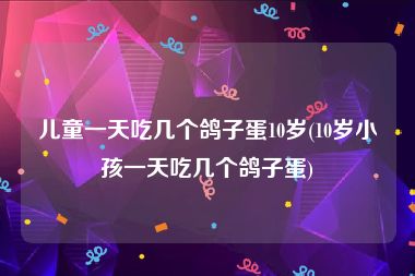 儿童一天吃几个鸽子蛋10岁(10岁小孩一天吃几个鸽子蛋)