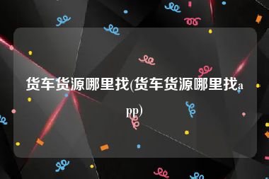 货车货源哪里找(货车货源哪里找app)