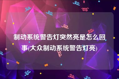 制动系统警告灯突然亮是怎么回事(大众制动系统警告灯亮)