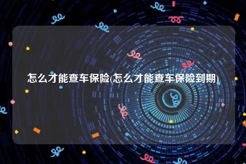 怎么才能查车保险(怎么才能查车保险到期)