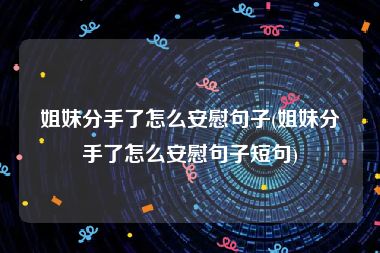 姐妹分手了怎么安慰句子(姐妹分手了怎么安慰句子短句)