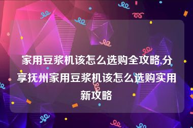 家用豆浆机该怎么选购全攻略,分享抚州家用豆浆机该怎么选购实用新攻略