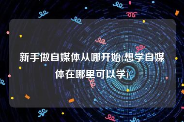 新手做自媒体从哪开始(想学自媒体在哪里可以学)