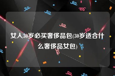 女人30岁必买奢侈品包(30岁适合什么奢侈品女包)