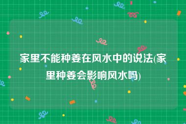 家里不能种姜在风水中的说法(家里种姜会影响风水吗)