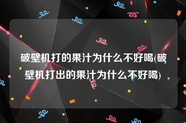 破壁机打的果汁为什么不好喝(破壁机打出的果汁为什么不好喝)