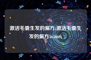 激活毛囊生发的偏方(激活毛囊生发的偏方565660)