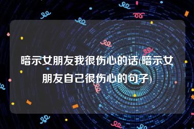 暗示女朋友我很伤心的话(暗示女朋友自己很伤心的句子)