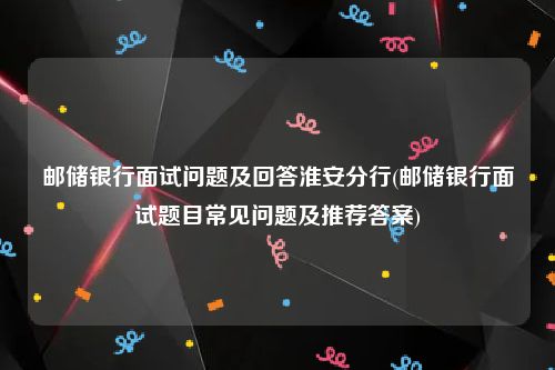 邮储银行面试问题及回答淮安分行(邮储银行面试题目常见问题及推荐答案)