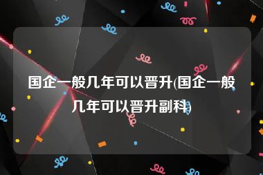 国企一般几年可以晋升(国企一般几年可以晋升副科)