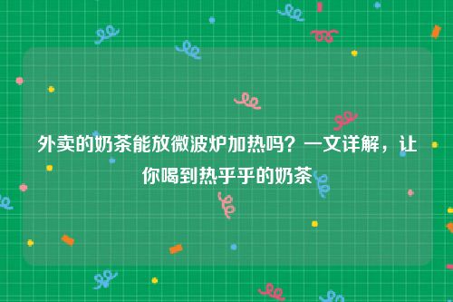 外卖的奶茶能放微波炉加热吗？一文详解，让你喝到热乎乎的奶茶