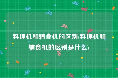 料理机和辅食机的区别(料理机和辅食机的区别是什么)