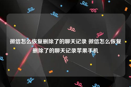 微信怎么恢复删除了的聊天记录 微信怎么恢复删除了的聊天记录苹果手机