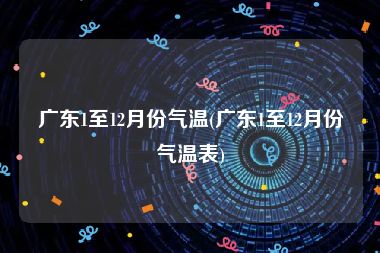 广东1至12月份气温(广东1至12月份气温表)