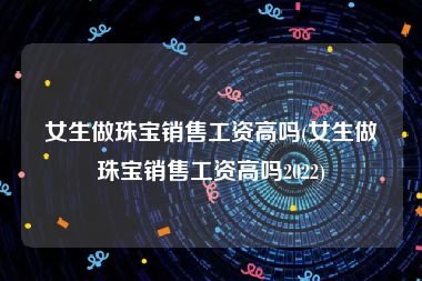 女生做珠宝销售工资高吗(女生做珠宝销售工资高吗2022)