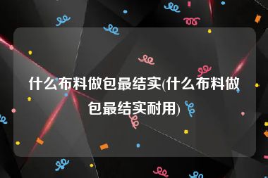 什么布料做包最结实(什么布料做包最结实耐用)