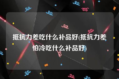 抵抗力差吃什么补品好(抵抗力差怕冷吃什么补品好)