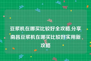 豆浆机在哪买比较好全攻略,分享南昌豆浆机在哪买比较好实用新攻略