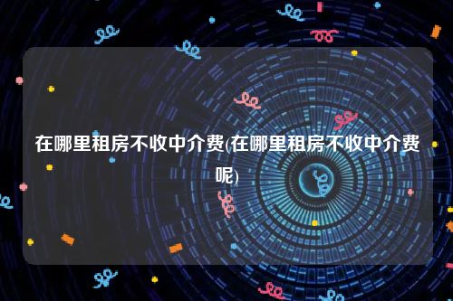 在哪里租房不收中介费(在哪里租房不收中介费呢)