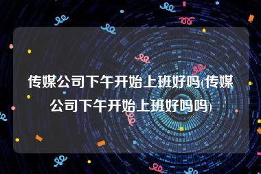 传媒公司下午开始上班好吗(传媒公司下午开始上班好吗吗)