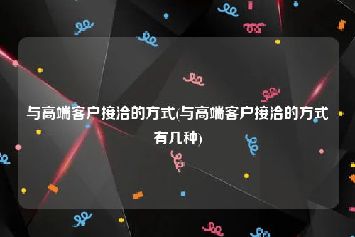 与高端客户接洽的方式(与高端客户接洽的方式有几种)