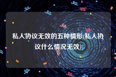 私人协议无效的五种情形(私人协议什么情况无效)