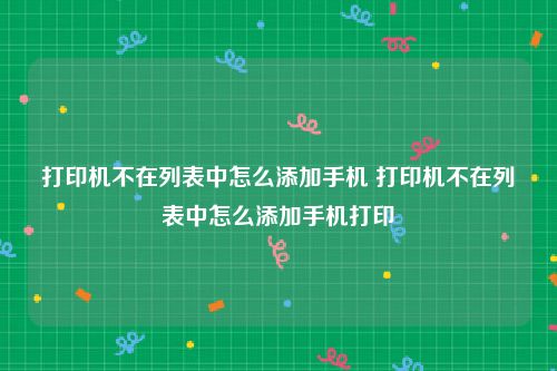 打印机不在列表中怎么添加手机 打印机不在列表中怎么添加手机打印