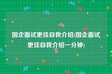 国企面试更佳自我介绍(国企面试更佳自我介绍一分钟)