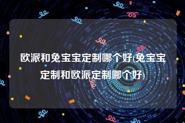 欧派和兔宝宝定制哪个好(兔宝宝定制和欧派定制哪个好)