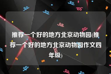 推荐一个好的地方北京动物园(推荐一个好的地方北京动物园作文四年级)