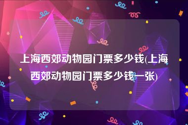 上海西郊动物园门票多少钱(上海西郊动物园门票多少钱一张)