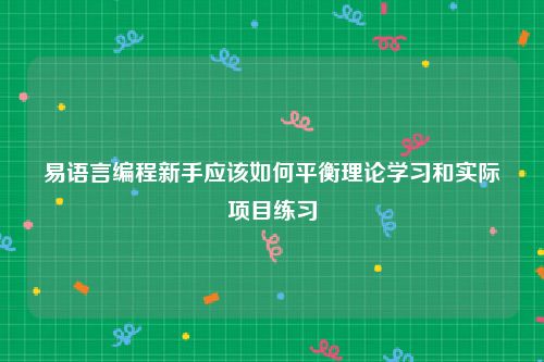 易语言编程新手应该如何平衡理论学习和实际项目练习