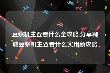 豆浆机主要看什么全攻略,分享聊城豆浆机主要看什么实用新攻略