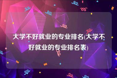 大学不好就业的专业排名(大学不好就业的专业排名表)