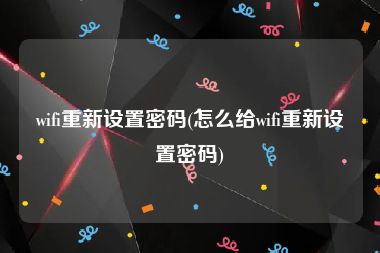 wifi重新设置密码(怎么给wifi重新设置密码)