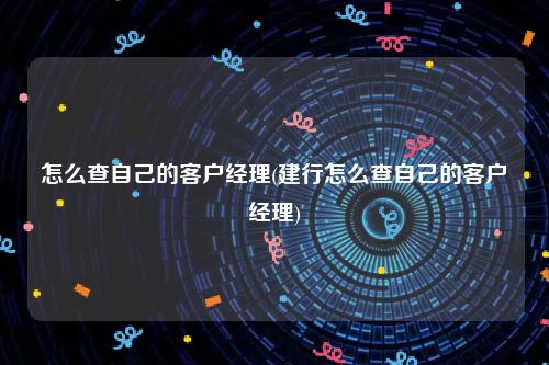 怎么查自己的客户经理(建行怎么查自己的客户经理)