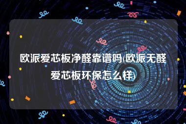 欧派爱芯板净醛靠谱吗(欧派无醛爱芯板环保怎么样)