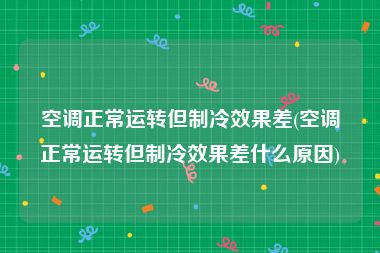 空调正常运转但制冷效果差(空调正常运转但制冷效果差什么原因)