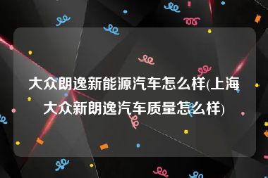 大众朗逸新能源汽车怎么样(上海大众新朗逸汽车质量怎么样)