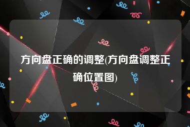 方向盘正确的调整(方向盘调整正确位置图)