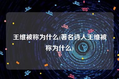 王维被称为什么(著名诗人王维被称为什么)