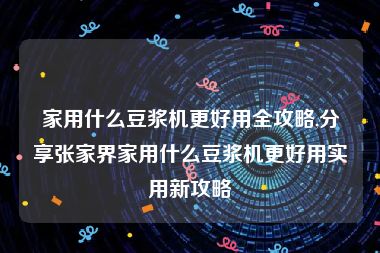 家用什么豆浆机更好用全攻略,分享张家界家用什么豆浆机更好用实用新攻略